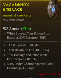 lvl 80 Pants/+42Willpower +470Maximum Life +7.7%Dam reduction while Fortified 4.4%dodge chance against close enemies/a+